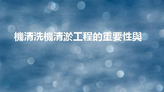 機清洗機清淤工程的重要性與技術(shù)創(chuàng)新揭示環(huán)境保護的新方向！